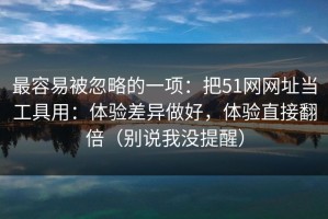 最容易被忽略的一项：把51网网址当工具用：体验差异做好，体验直接翻倍（别说我没提醒）
