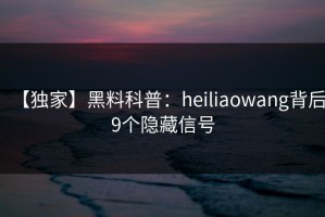 【独家】黑料科普：heiliaowang背后9个隐藏信号
