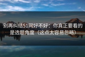 别再纠结51网好不好：你真正要看的是选题角度（这点太容易忽略）