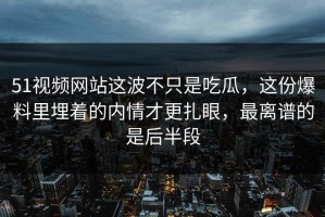 51视频网站这波不只是吃瓜，这份爆料里埋着的内情才更扎眼，最离谱的是后半段