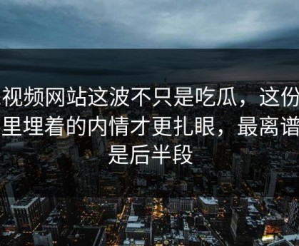 51视频网站这波不只是吃瓜，这份爆料里埋着的内情才更扎眼，最离谱的是后半段