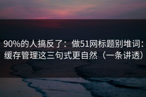 90%的人搞反了：做51网标题别堆词：缓存管理这三句式更自然（一条讲透）