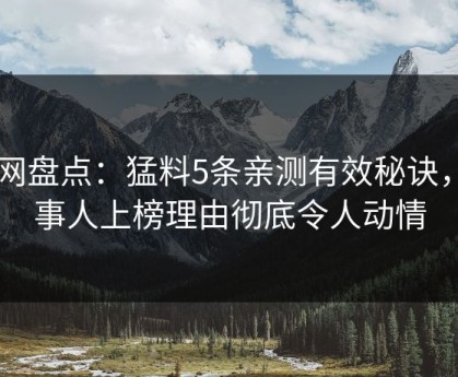 91网盘点：猛料5条亲测有效秘诀，当事人上榜理由彻底令人动情