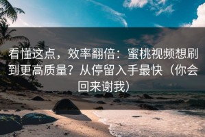 看懂这点，效率翻倍：蜜桃视频想刷到更高质量？从停留入手最快（你会回来谢我）
