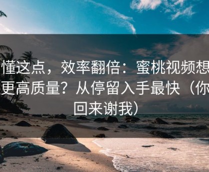看懂这点，效率翻倍：蜜桃视频想刷到更高质量？从停留入手最快（你会回来谢我）