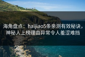 海角盘点：haijiao5条亲测有效秘诀，神秘人上榜理由异常令人羞涩难挡