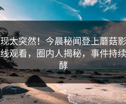 发现太突然！今晨秘闻登上蘑菇影视在线观看，圈内人揭秘，事件持续发酵