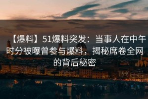 【爆料】51爆料突发：当事人在中午时分被曝曾参与爆料，揭秘席卷全网的背后秘密