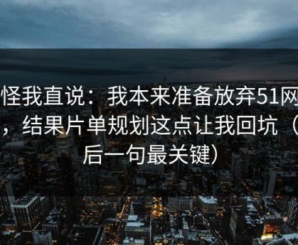别怪我直说：我本来准备放弃51网网址，结果片单规划这点让我回坑（最后一句最关键）