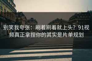 别笑我夸张：刷着刷着就上头？91视频真正拿捏你的其实是片单规划