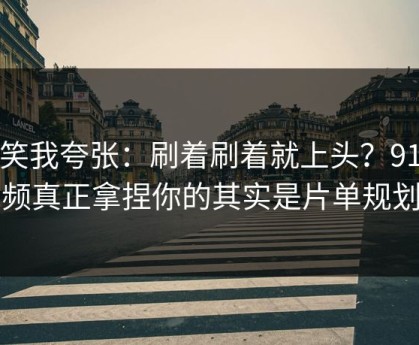 别笑我夸张：刷着刷着就上头？91视频真正拿捏你的其实是片单规划