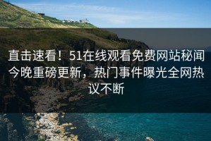直击速看！51在线观看免费网站秘闻今晚重磅更新，热门事件曝光全网热议不断