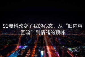 91爆料改变了我的心态：从“旧内容回流”到情绪的顶峰