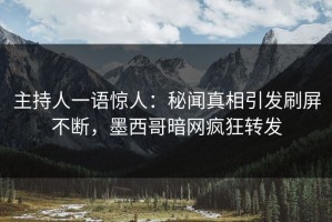主持人一语惊人：秘闻真相引发刷屏不断，墨西哥暗网疯狂转发