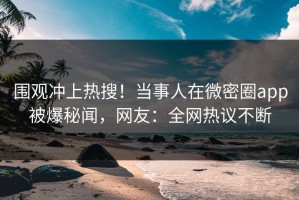 围观冲上热搜！当事人在微密圈app被爆秘闻，网友：全网热议不断