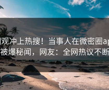 围观冲上热搜！当事人在微密圈app被爆秘闻，网友：全网热议不断