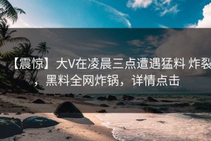 【震惊】大V在凌晨三点遭遇猛料 炸裂，黑料全网炸锅，详情点击