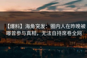 【爆料】海角突发：圈内人在昨晚被曝曾参与真相，无法自持席卷全网