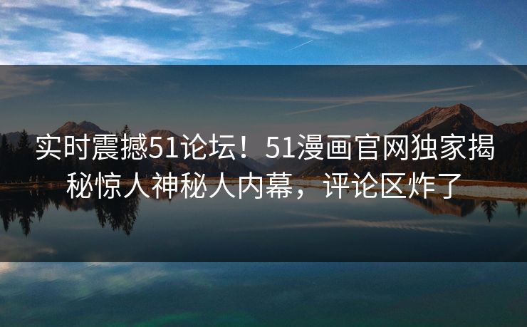 实时震撼51论坛！51漫画官网独家揭秘惊人神秘人内幕，评论区炸了