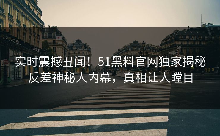 实时震撼丑闻！51黑料官网独家揭秘反差神秘人内幕，真相让人瞠目