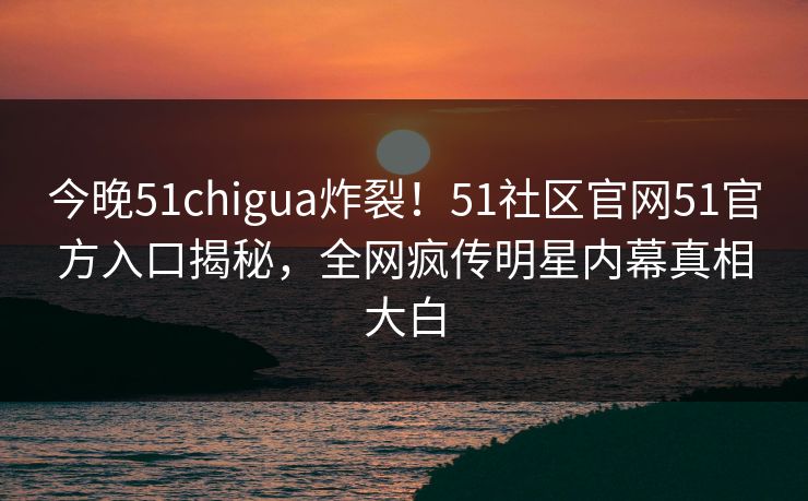 今晚51chigua炸裂！51社区官网51官方入口揭秘，全网疯传明星内幕真相大白