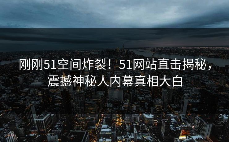 刚刚51空间炸裂！51网站直击揭秘，震撼神秘人内幕真相大白