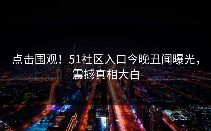 点击围观！51社区入口今晚丑闻曝光，震撼真相大白