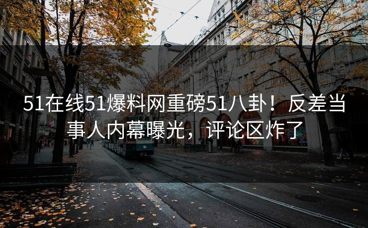 51在线51爆料网重磅51八卦！反差当事人内幕曝光，评论区炸了
