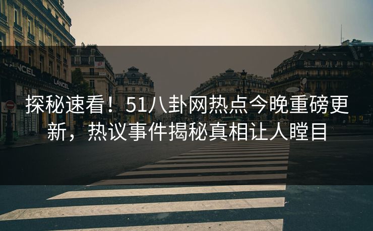 探秘速看！51八卦网热点今晚重磅更新，热议事件揭秘真相让人瞠目