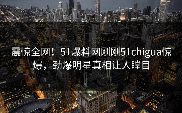 震惊全网！51爆料网刚刚51chigua惊爆，劲爆明星真相让人瞠目