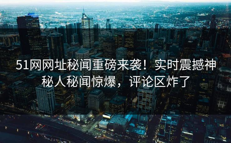 51网网址秘闻重磅来袭！实时震撼神秘人秘闻惊爆，评论区炸了