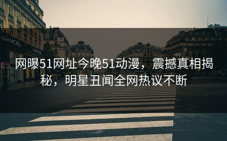 网曝51网址今晚51动漫，震撼真相揭秘，明星丑闻全网热议不断