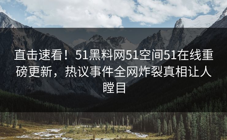 直击速看！51黑料网51空间51在线重磅更新，热议事件全网炸裂真相让人瞠目
