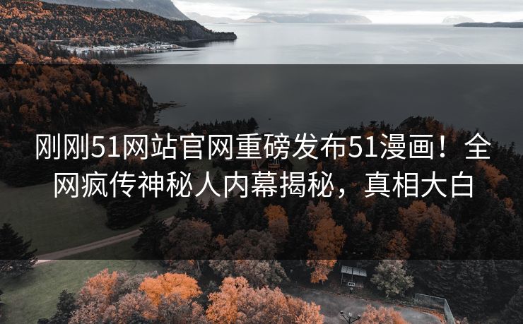 刚刚51网站官网重磅发布51漫画！全网疯传神秘人内幕揭秘，真相大白