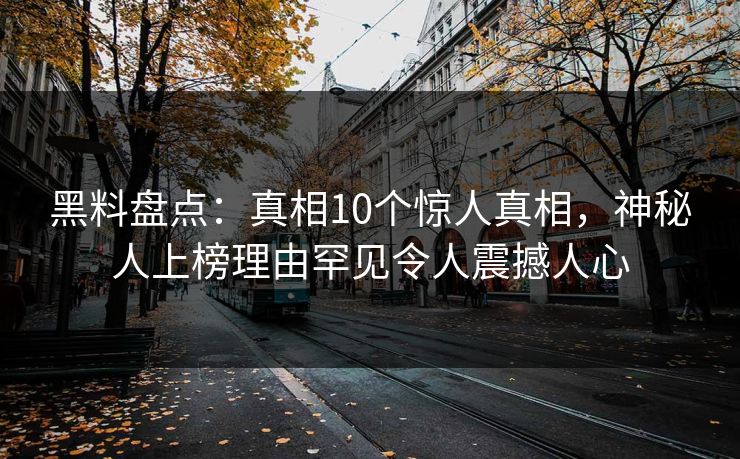 黑料盘点：真相10个惊人真相，神秘人上榜理由罕见令人震撼人心