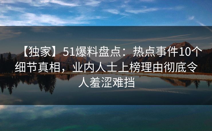 【独家】51爆料盘点：热点事件10个细节真相，业内人士上榜理由彻底令人羞涩难挡