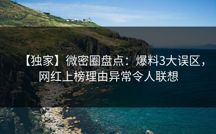 【独家】微密圈盘点：爆料3大误区，网红上榜理由异常令人联想