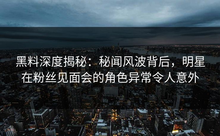 黑料深度揭秘：秘闻风波背后，明星在粉丝见面会的角色异常令人意外