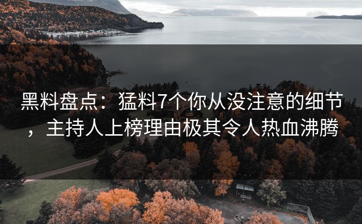黑料盘点：猛料7个你从没注意的细节，主持人上榜理由极其令人热血沸腾