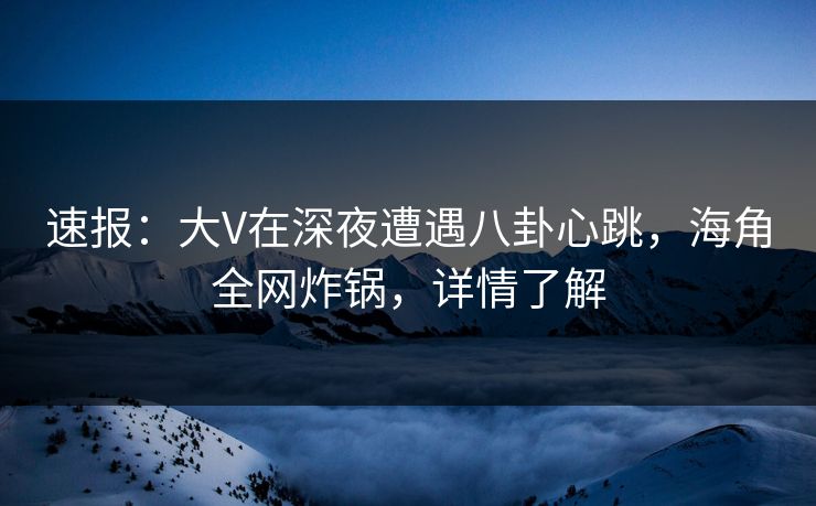 速报：大V在深夜遭遇八卦心跳，海角全网炸锅，详情了解
