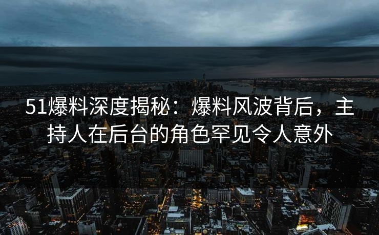 51爆料深度揭秘：爆料风波背后，主持人在后台的角色罕见令人意外