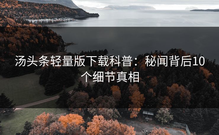 汤头条轻量版下载科普：秘闻背后10个细节真相