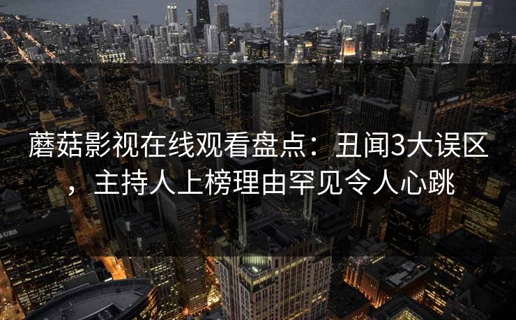 蘑菇影视在线观看盘点：丑闻3大误区，主持人上榜理由罕见令人心跳