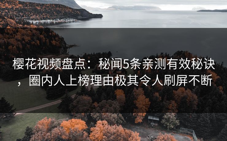 樱花视频盘点：秘闻5条亲测有效秘诀，圈内人上榜理由极其令人刷屏不断
