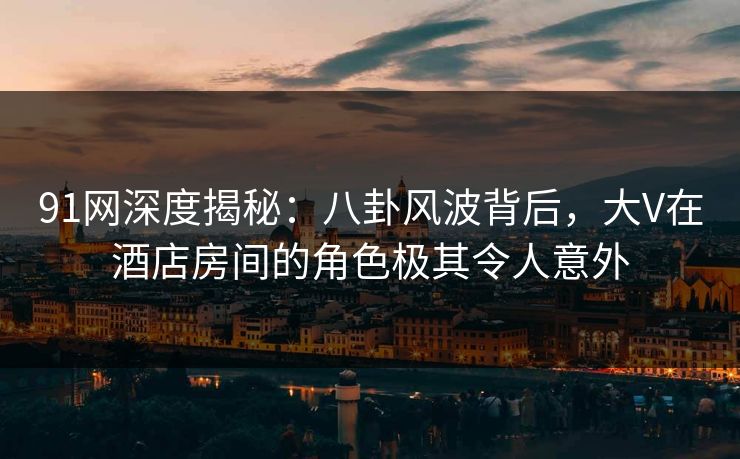 91网深度揭秘：八卦风波背后，大V在酒店房间的角色极其令人意外
