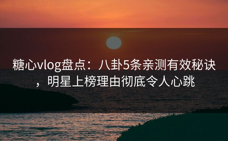 糖心vlog盘点：八卦5条亲测有效秘诀，明星上榜理由彻底令人心跳