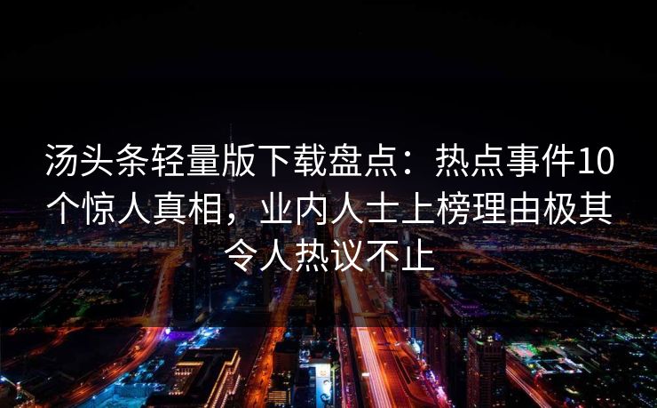 汤头条轻量版下载盘点：热点事件10个惊人真相，业内人士上榜理由极其令人热议不止