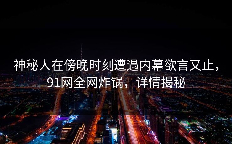 神秘人在傍晚时刻遭遇内幕欲言又止，91网全网炸锅，详情揭秘