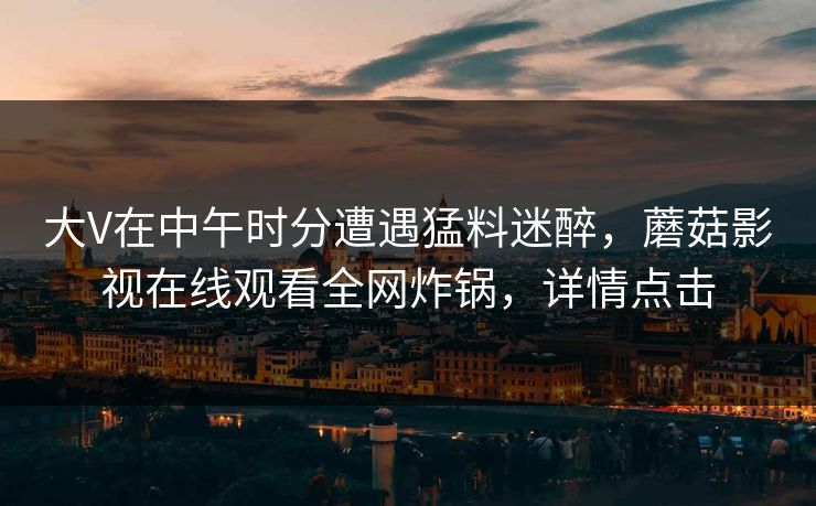 大V在中午时分遭遇猛料迷醉，蘑菇影视在线观看全网炸锅，详情点击