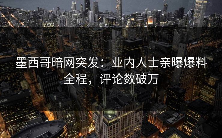 墨西哥暗网突发：业内人士亲曝爆料全程，评论数破万